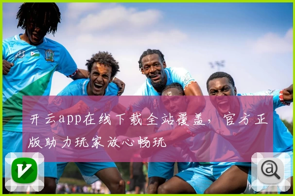 开云app在线下载全站覆盖，官方正版助力玩家放心畅玩