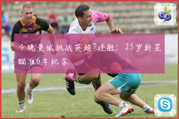 今晚曼城挑战英超7连胜：25岁新星瞄准6年纪录