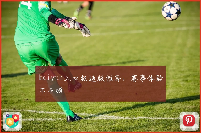 kaiyun入口极速版推荐，赛事体验不卡顿