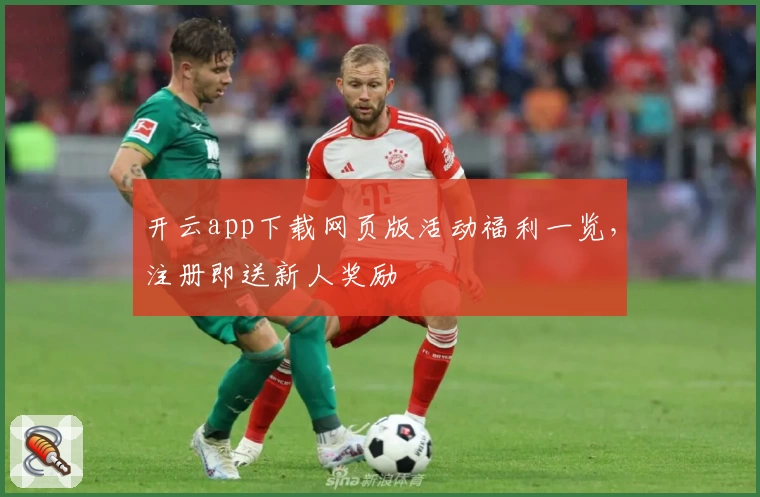 开云app下载网页版活动福利一览，注册即送新人奖励