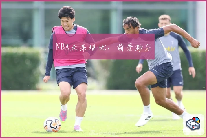 NBA未来堪忧，前景渺茫