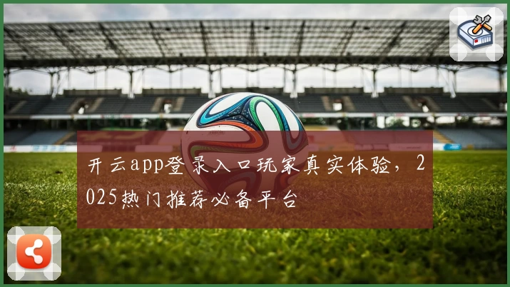 开云app登录入口玩家真实体验，2025热门推荐必备平台