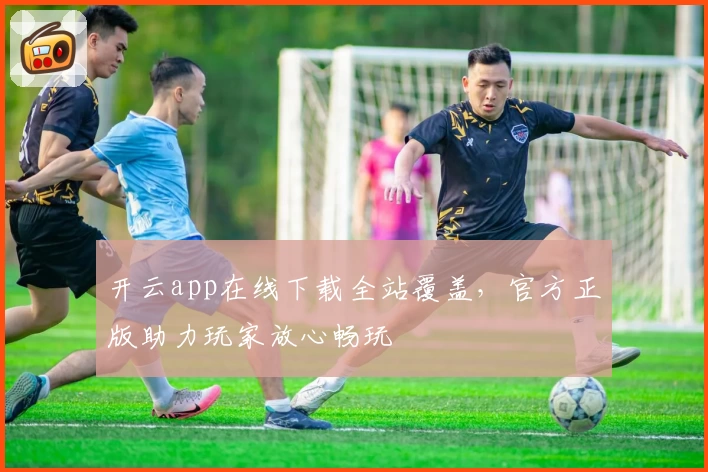 开云app在线下载全站覆盖，官方正版助力玩家放心畅玩