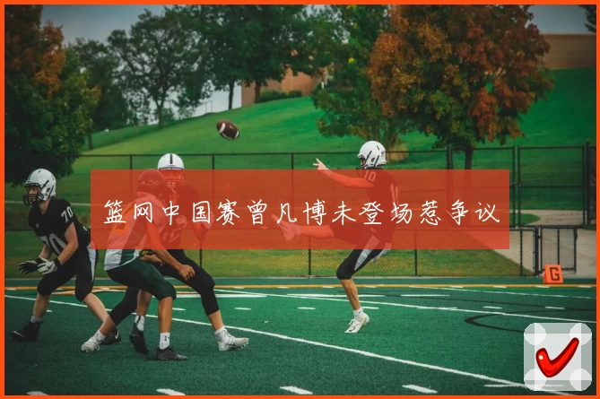 篮网中国赛曾凡博未登场惹争议