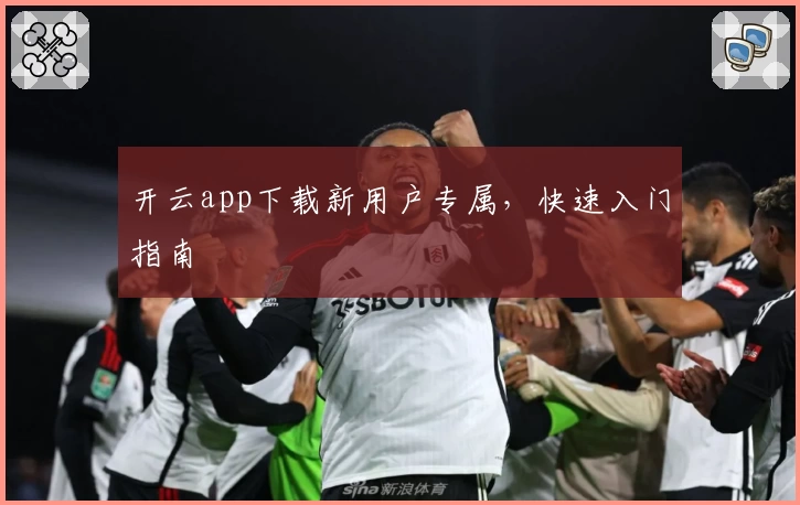 开云app下载新用户专属，快速入门指南