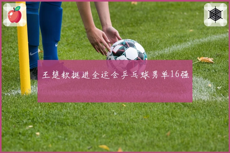 王楚钦挺进全运会乒乓球男单16强
