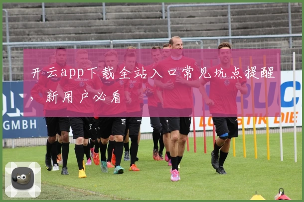 开云app下载全站入口常见坑点提醒，新用户必看