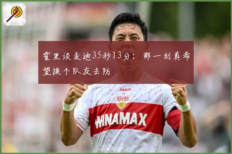 霍里谈麦迪35秒13分:那一刻真希望换个队友去防