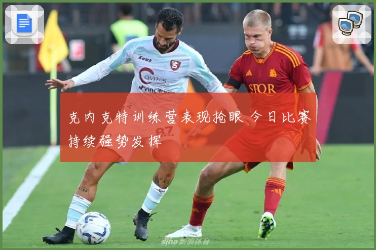 克内克特训练营表现抢眼 今日比赛持续强势发挥