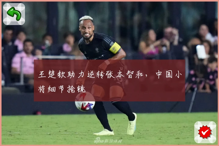 王楚钦助力逆转张本智和,中国小将细节抢镜