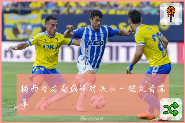 梅西与龙哥巅峰对决以一锤定音落幕