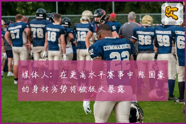媒体人:在更高水平赛事中 陈国豪的身材劣势将被极大暴露