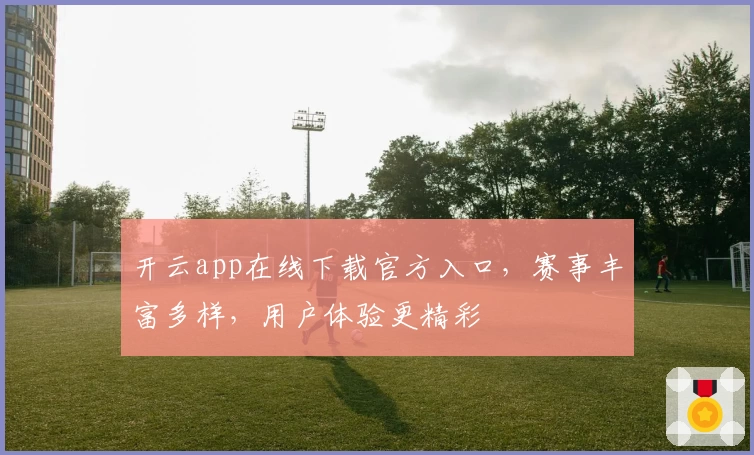 开云app在线下载官方入口，赛事丰富多样，用户体验更精彩