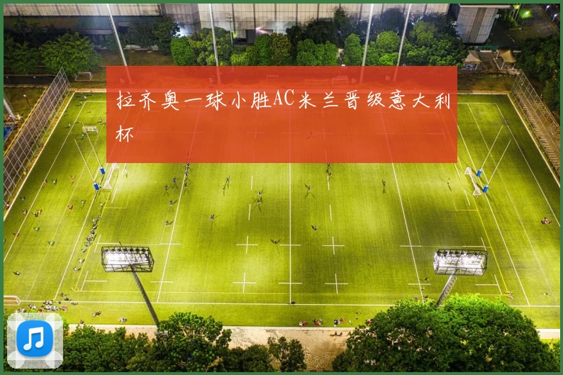 拉齐奥一球小胜AC米兰晋级意大利杯