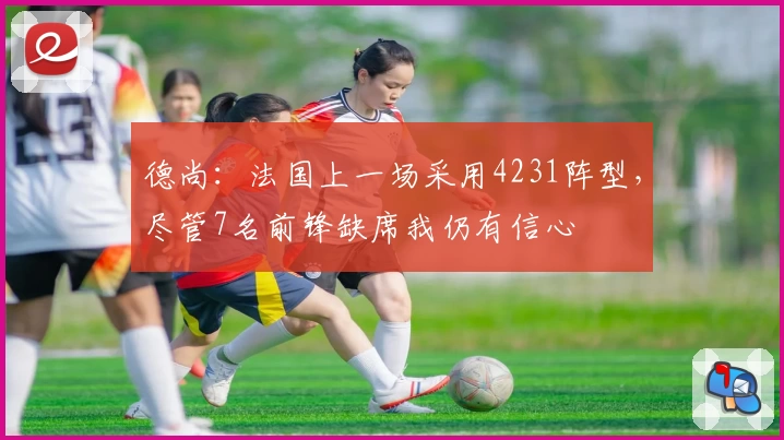 德尚：法国上一场采用4231阵型，尽管7名前锋缺席我仍有信心