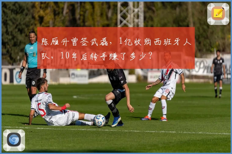 陈雁升曾签武磊，1亿收购西班牙人队，10年后转手赚了多少？