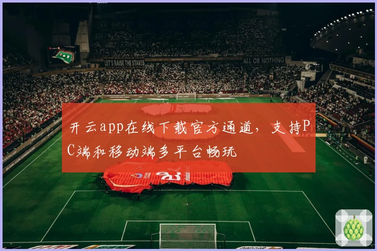 开云app在线下载官方通道，支持PC端和移动端多平台畅玩