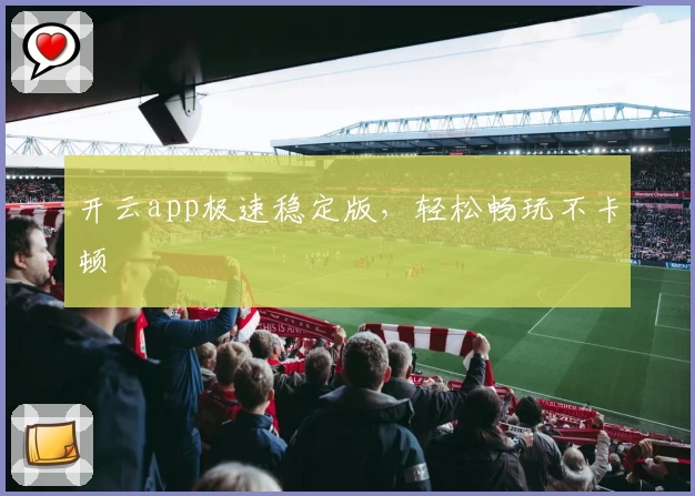 开云app极速稳定版，轻松畅玩不卡顿