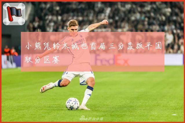 小熊凭铃木诚也首局三分轰扳平国联分区赛