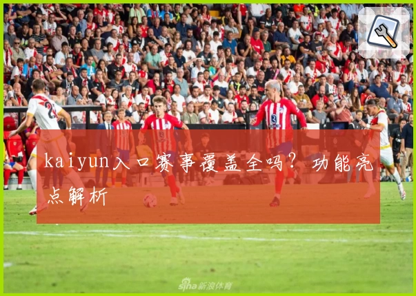 kaiyun入口赛事覆盖全吗？功能亮点解析