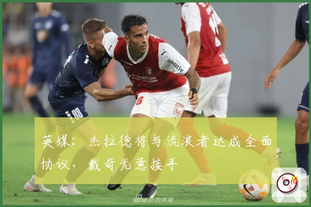 英媒：杰拉德将与流浪者达成全面协议，戴奇无意接手