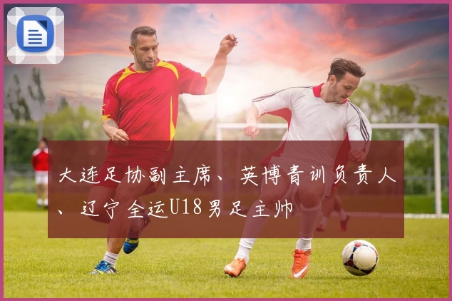 大连足协副主席、英博青训负责人、辽宁全运U18男足主帅
