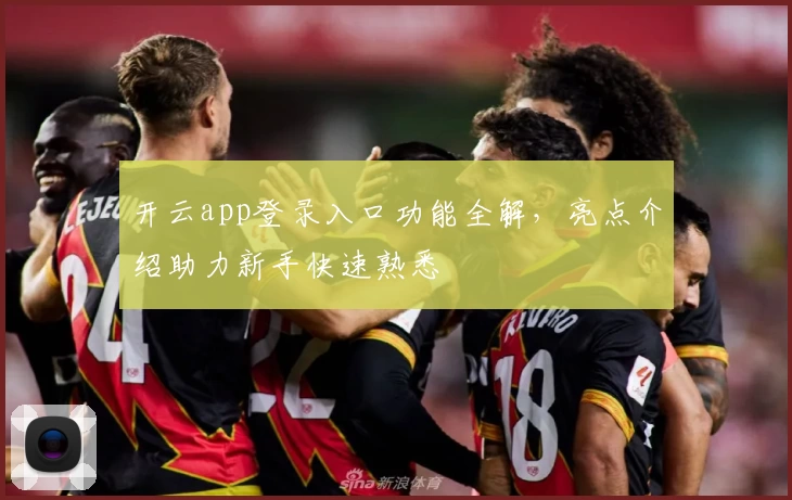 开云app登录入口功能全解，亮点介绍助力新手快速熟悉