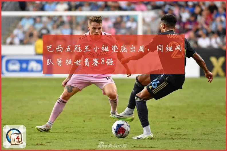 巴西五冠王小组垫底出局，同组两队晋级世青赛8强