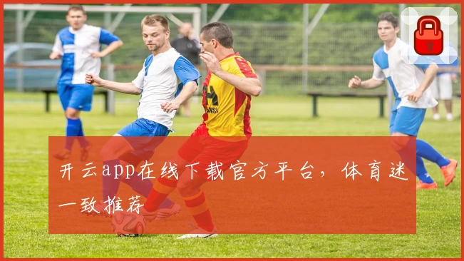 开云app在线下载官方平台，体育迷一致推荐