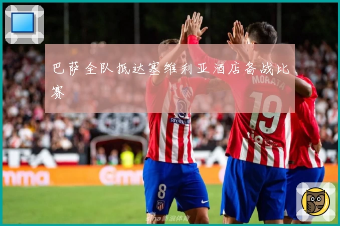 巴萨全队抵达塞维利亚酒店备战比赛