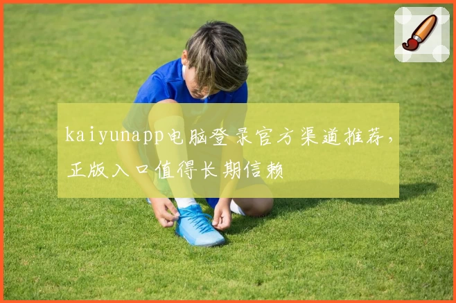 kaiyunapp电脑登录官方渠道推荐，正版入口值得长期信赖
