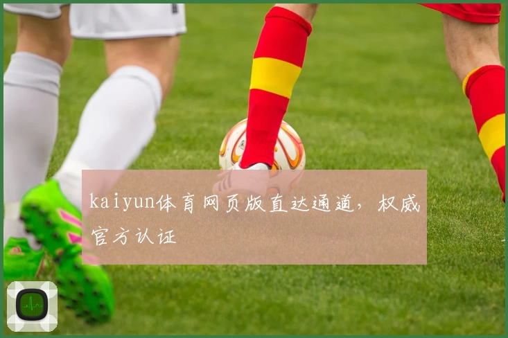 kaiyun体育网页版直达通道，权威官方认证