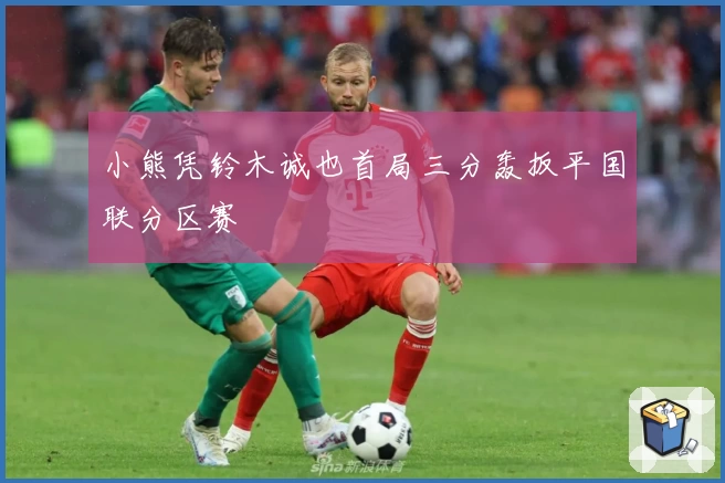 小熊凭铃木诚也首局三分轰扳平国联分区赛