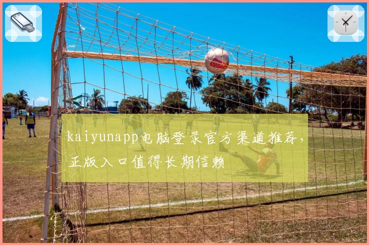 kaiyunapp电脑登录官方渠道推荐，正版入口值得长期信赖