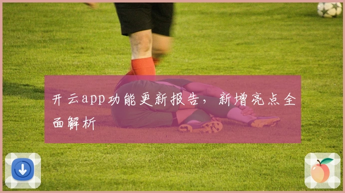 开云app功能更新报告，新增亮点全面解析