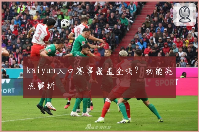 kaiyun入口赛事覆盖全吗？功能亮点解析