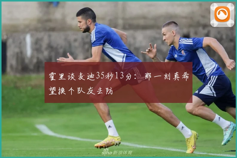 霍里谈麦迪35秒13分：那一刻真希望换个队友去防