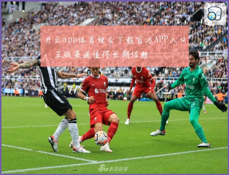 开云app体育综合下载官方APP入口，正版渠道值得长期信赖