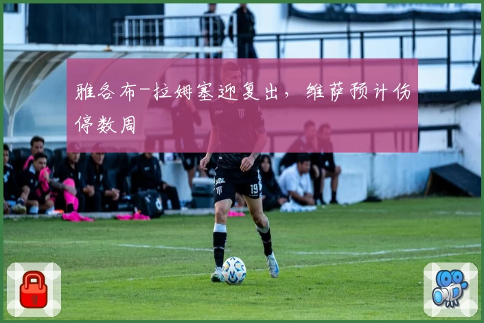 雅各布-拉姆塞迎复出，维萨预计伤停数周