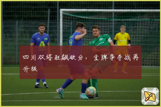 四川双塔狂飙砍分，金牌争夺战再升级