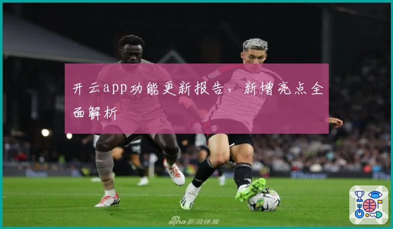 开云app功能更新报告，新增亮点全面解析