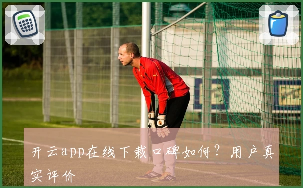 开云app在线下载口碑如何？用户真实评价