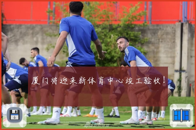 厦门将迎来新体育中心竣工验收！