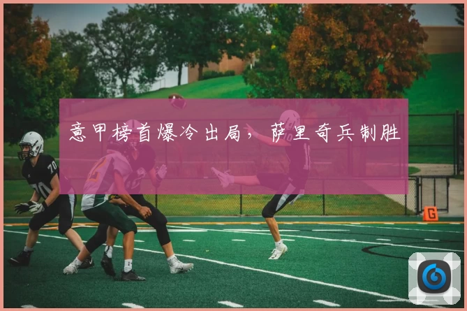 意甲榜首爆冷出局，萨里奇兵制胜