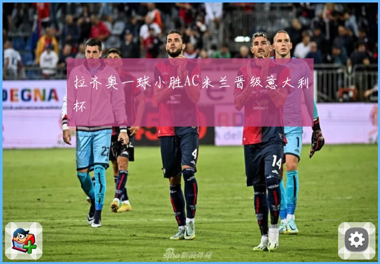 拉齐奥一球小胜AC米兰晋级意大利杯