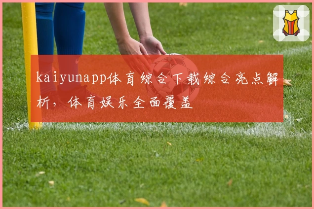 kaiyunapp体育综合下载综合亮点解析，体育娱乐全面覆盖